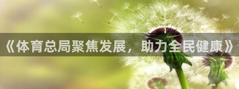 欧亿体育官方正版app娱乐40996:《体育总局聚焦发展,助